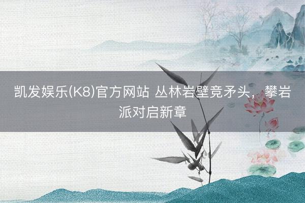 凯发娱乐(K8)官方网站 丛林岩壁竞矛头，攀岩派对启新章