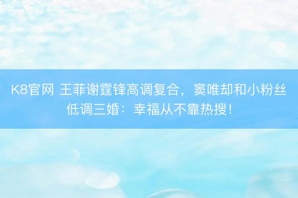 K8官网 王菲谢霆锋高调复合，窦唯却和小粉丝低调三婚：幸福从不靠热搜！