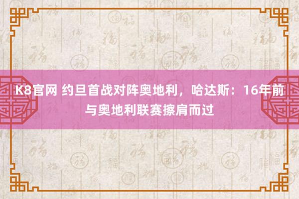 K8官网 约旦首战对阵奥地利，哈达斯：16年前与奥地利联赛擦肩而过