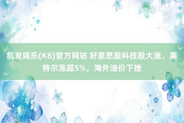 凯发娱乐(K8)官方网站 好意思股科技股大涨，英特尔涨超5%，海外油价下挫