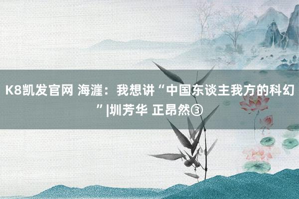 K8凯发官网 海漄：我想讲“中国东谈主我方的科幻”|圳芳华 正昂然③