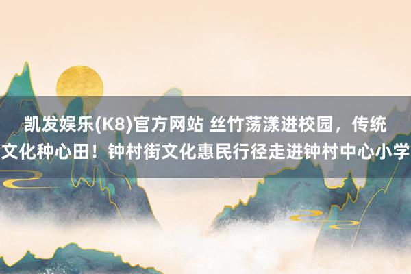 凯发娱乐(K8)官方网站 丝竹荡漾进校园，传统文化种心田！钟村街文化惠民行径走进钟村中心小学