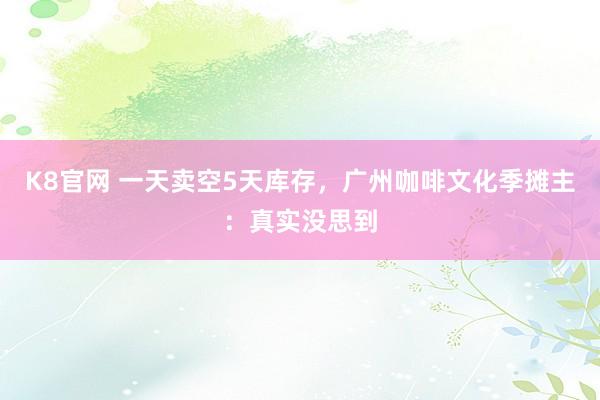 K8官网 一天卖空5天库存，广州咖啡文化季摊主：真实没思到