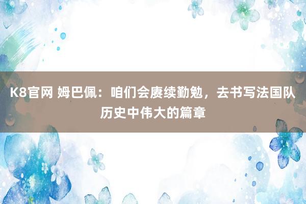 K8官网 姆巴佩：咱们会赓续勤勉，去书写法国队历史中伟大的篇章