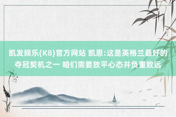 凯发娱乐(K8)官方网站 凯恩:这是英格兰最好的夺冠契机之一 咱们需要放平心态并负重致远