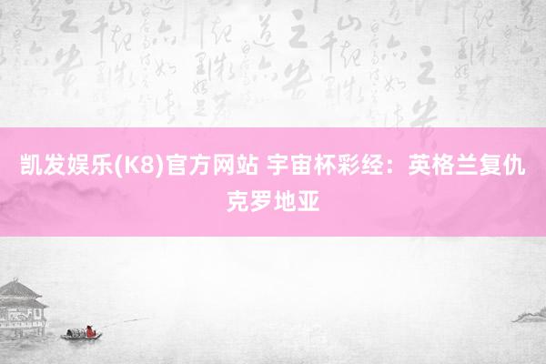 凯发娱乐(K8)官方网站 宇宙杯彩经：英格兰复仇克罗地亚
