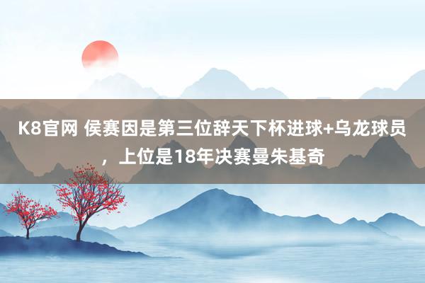K8官网 侯赛因是第三位辞天下杯进球+乌龙球员，上位是18年决赛曼朱基奇