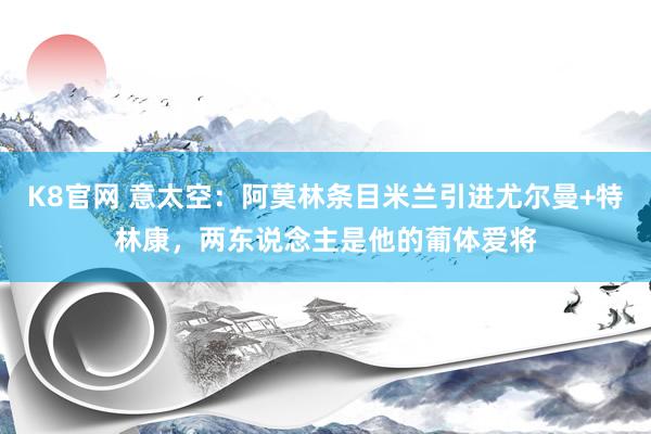 K8官网 意太空：阿莫林条目米兰引进尤尔曼+特林康，两东说念主是他的葡体爱将