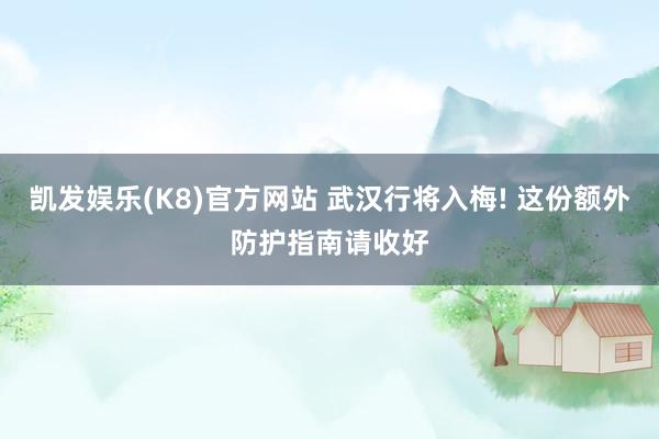 凯发娱乐(K8)官方网站 武汉行将入梅! 这份额外防护指南请收好