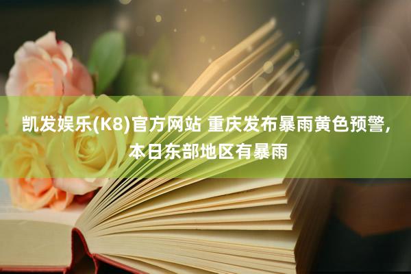 凯发娱乐(K8)官方网站 重庆发布暴雨黄色预警， 本日东部地区有暴雨
