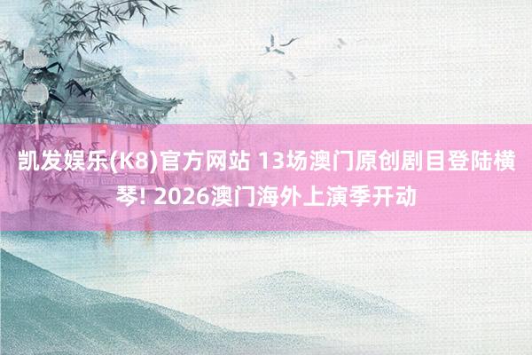 凯发娱乐(K8)官方网站 13场澳门原创剧目登陆横琴! 2026澳门海外上演季开动