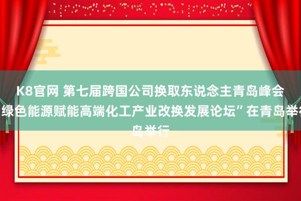 K8官网 第七届跨国公司换取东说念主青岛峰会“绿色能源赋能高端化工产业改换发展论坛”在青岛举行