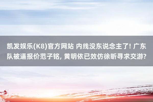 凯发娱乐(K8)官方网站 内线没东说念主了! 广东队被逼报价范子铭， 黄明依已效仿徐昕寻求交游?