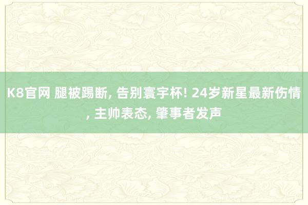 K8官网 腿被踢断， 告别寰宇杯! 24岁新星最新伤情， 主帅表态， 肇事者发声