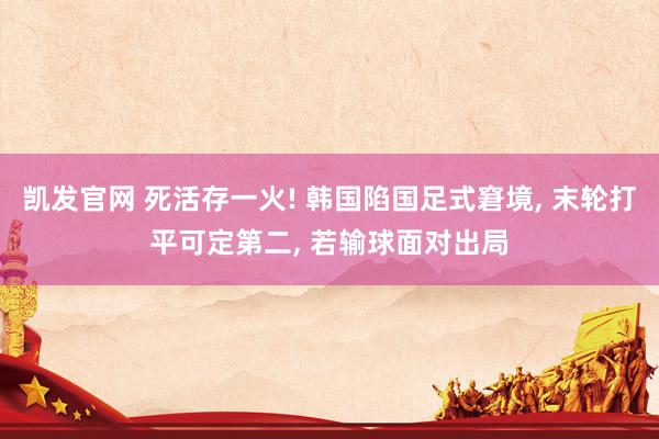 凯发官网 死活存一火! 韩国陷国足式窘境， 末轮打平可定第二， 若输球面对出局