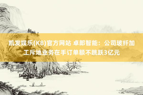 凯发娱乐(K8)官方网站 卓郎智能:公司玻纤加工斥地业务在手订单额不跳跃3亿元