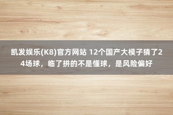 凯发娱乐(K8)官方网站 12个国产大模子猜了24场球,临了拼的不是懂球,是风险偏好