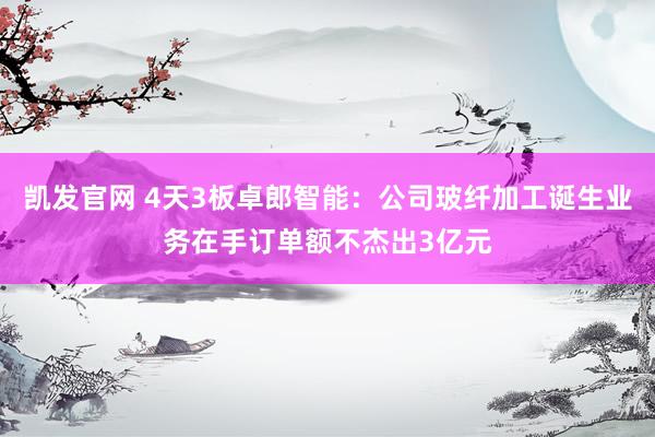 凯发官网 4天3板卓郎智能：公司玻纤加工诞生业务在手订单额不杰出3亿元