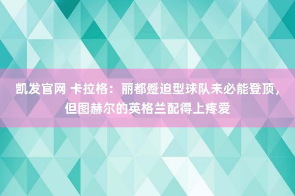 凯发官网 卡拉格:丽都蹙迫型球队未必能登顶,但图赫尔的英格兰配得上疼爱