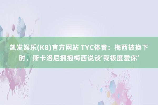凯发娱乐(K8)官方网站 TYC体育:梅西被换下时,斯卡洛尼拥抱梅西说谈‘我极度爱你’