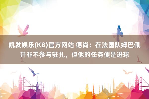 凯发娱乐(K8)官方网站 德尚:在法国队姆巴佩并非不参与驻扎,但他的任务便是进球