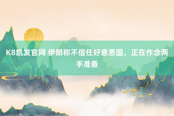 K8凯发官网 伊朗称不信任好意思国,正在作念两手准备