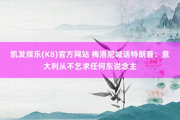 凯发娱乐(K8)官方网站 梅洛尼喊话特朗普:意大利从不乞求任何东说念主