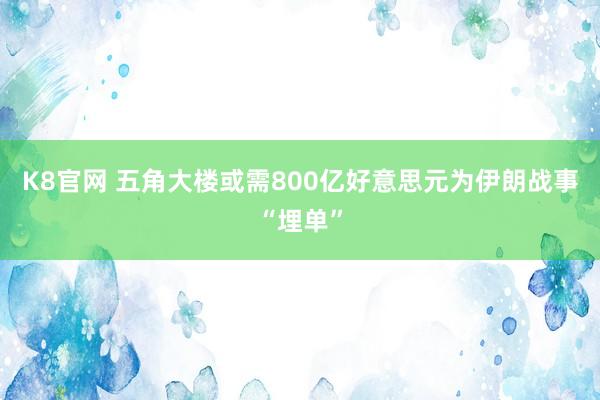 K8官网 五角大楼或需800亿好意思元为伊朗战事“埋单”